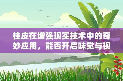 桂皮在增强现实技术中的奇妙应用，能否开启味觉与视觉的双重盛宴？