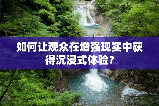 如何让观众在增强现实中获得沉浸式体验？