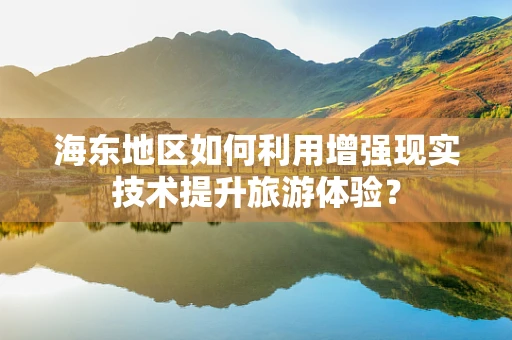 海东地区如何利用增强现实技术提升旅游体验？