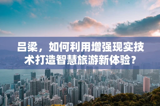 吕梁，如何利用增强现实技术打造智慧旅游新体验？
