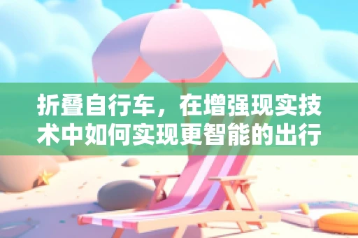 折叠自行车，在增强现实技术中如何实现更智能的出行伴侣？