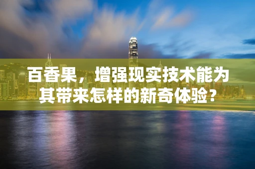 百香果，增强现实技术能为其带来怎样的新奇体验？