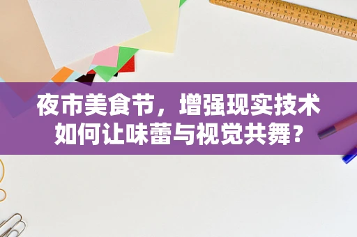 夜市美食节，增强现实技术如何让味蕾与视觉共舞？