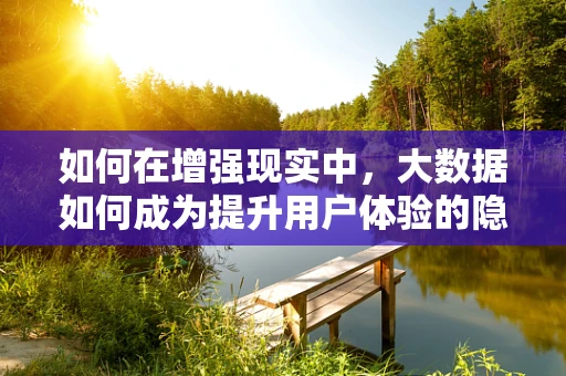 如何在增强现实中，大数据如何成为提升用户体验的隐形推手？
