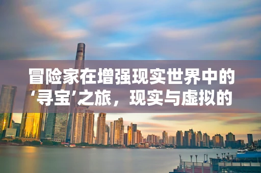 冒险家在增强现实世界中的‘寻宝’之旅，现实与虚拟的边界在哪里？