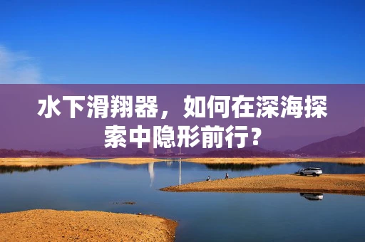 水下滑翔器，如何在深海探索中隐形前行？