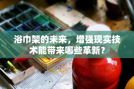 浴巾架的未来，增强现实技术能带来哪些革新？