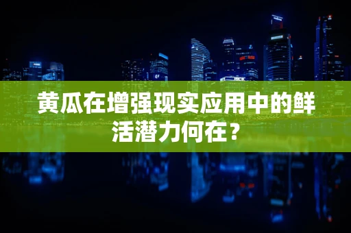 黄瓜在增强现实应用中的鲜活潜力何在？