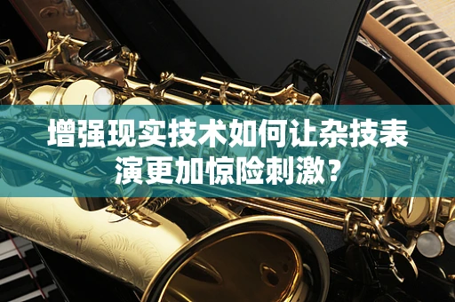 增强现实技术如何让杂技表演更加惊险刺激？