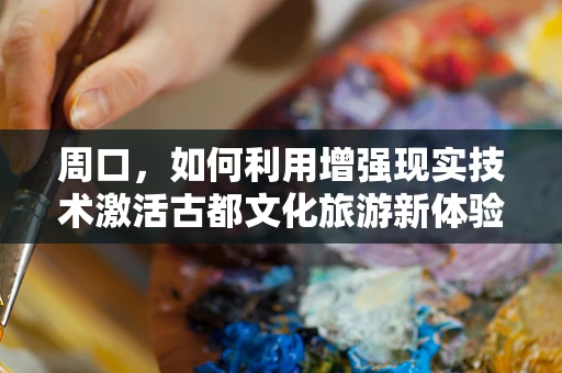 周口，如何利用增强现实技术激活古都文化旅游新体验？