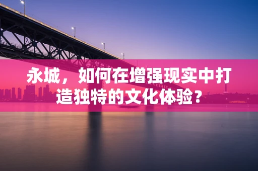 永城，如何在增强现实中打造独特的文化体验？