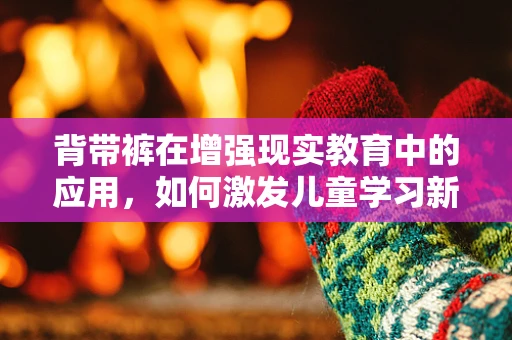 背带裤在增强现实教育中的应用，如何激发儿童学习新高度？