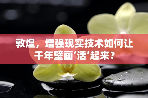敦煌，增强现实技术如何让千年壁画‘活’起来？