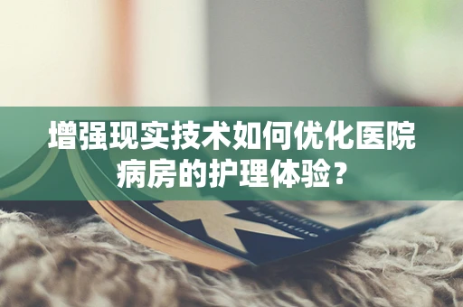 增强现实技术如何优化医院病房的护理体验？