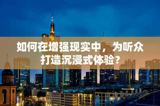 如何在增强现实中，为听众打造沉浸式体验？