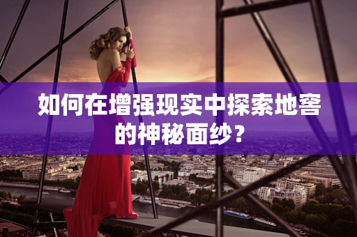 如何在增强现实中探索地窖的神秘面纱？