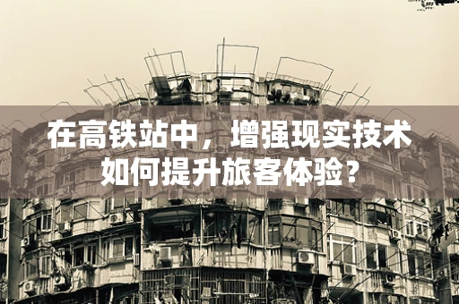 在高铁站中，增强现实技术如何提升旅客体验？