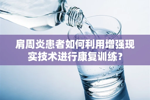 肩周炎患者如何利用增强现实技术进行康复训练？