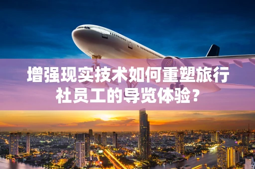 增强现实技术如何重塑旅行社员工的导览体验？