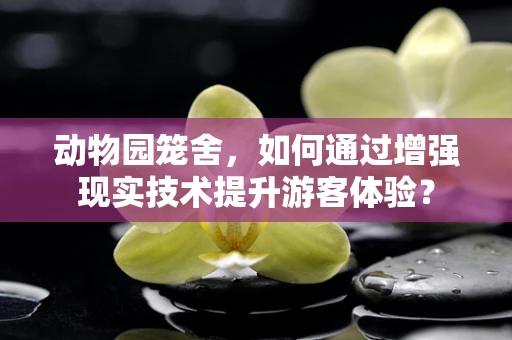 动物园笼舍，如何通过增强现实技术提升游客体验？