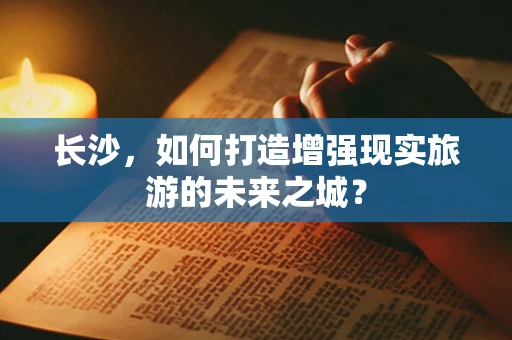 长沙，如何打造增强现实旅游的未来之城？