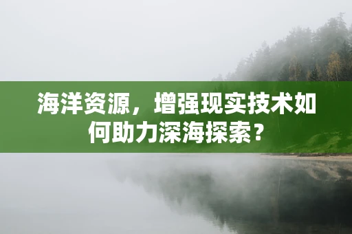 海洋资源，增强现实技术如何助力深海探索？