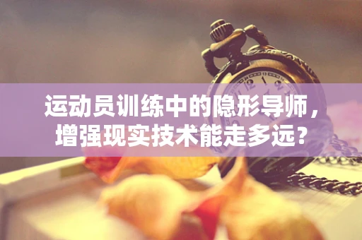 运动员训练中的隐形导师，增强现实技术能走多远？