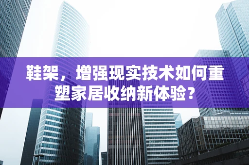鞋架，增强现实技术如何重塑家居收纳新体验？