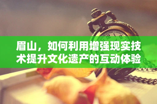眉山，如何利用增强现实技术提升文化遗产的互动体验？