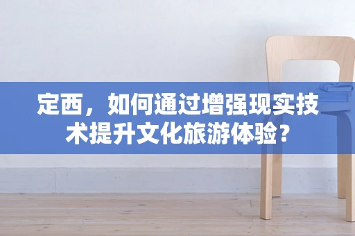 定西，如何通过增强现实技术提升文化旅游体验？