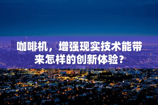 咖啡机，增强现实技术能带来怎样的创新体验？