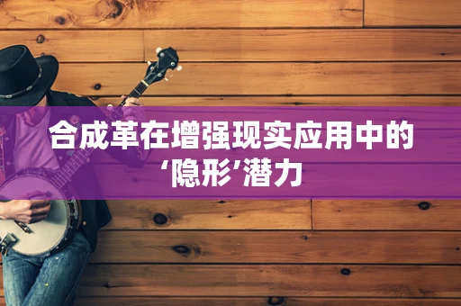 合成革在增强现实应用中的‘隐形’潜力