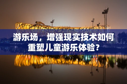 游乐场，增强现实技术如何重塑儿童游乐体验？