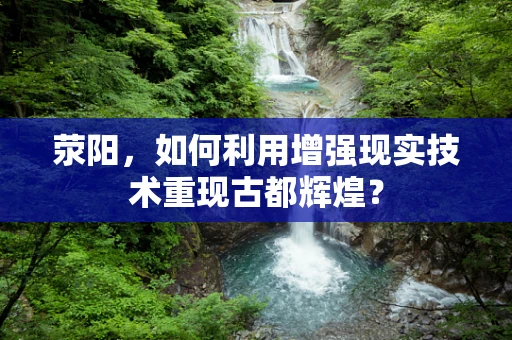 荥阳，如何利用增强现实技术重现古都辉煌？