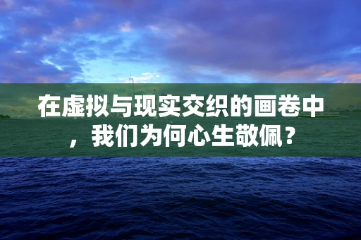 在虚拟与现实交织的画卷中，我们为何心生敬佩？