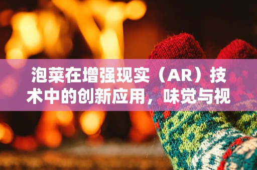 泡菜在增强现实（AR）技术中的创新应用，味觉与视觉的双重盛宴？