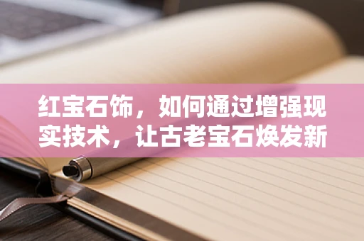 红宝石饰，如何通过增强现实技术，让古老宝石焕发新魅力？
