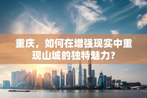 重庆，如何在增强现实中重现山城的独特魅力？