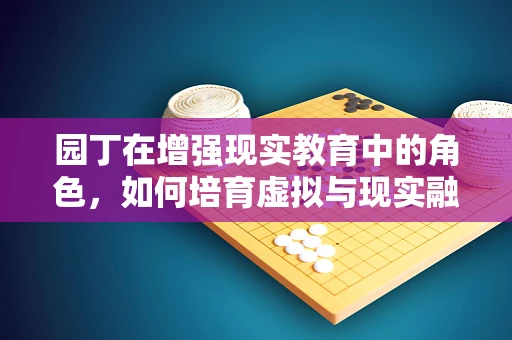 园丁在增强现实教育中的角色，如何培育虚拟与现实融合的未来？