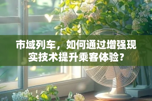 市域列车，如何通过增强现实技术提升乘客体验？