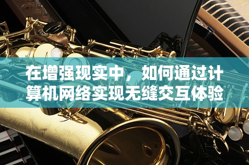 在增强现实中，如何通过计算机网络实现无缝交互体验？