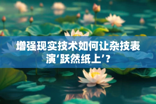 增强现实技术如何让杂技表演‘跃然纸上’？
