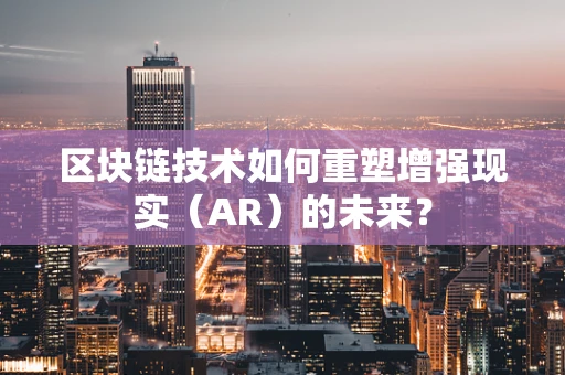 区块链技术如何重塑增强现实（AR）的未来？