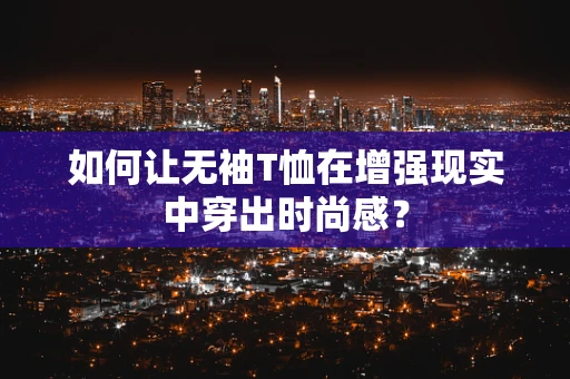 如何让无袖T恤在增强现实中穿出时尚感？