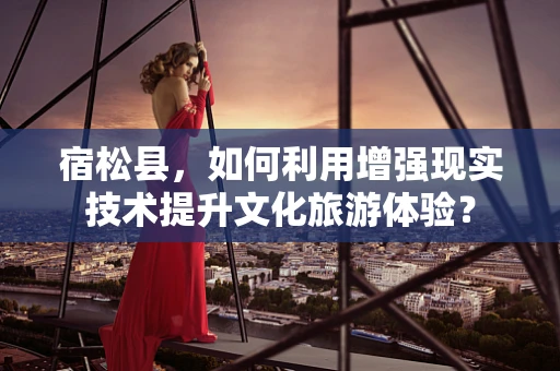 宿松县，如何利用增强现实技术提升文化旅游体验？