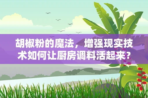 胡椒粉的魔法，增强现实技术如何让厨房调料活起来？