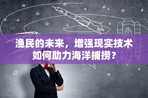 渔民的未来，增强现实技术如何助力海洋捕捞？