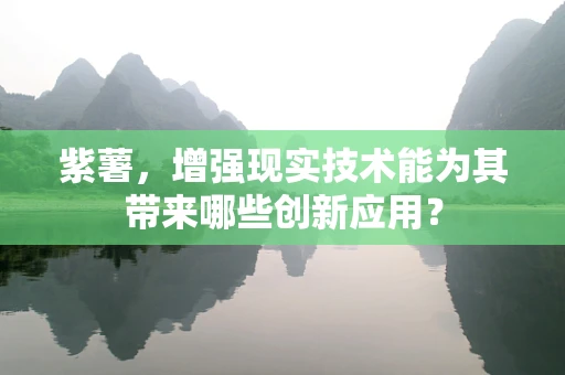 紫薯，增强现实技术能为其带来哪些创新应用？