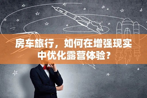 房车旅行，如何在增强现实中优化露营体验？