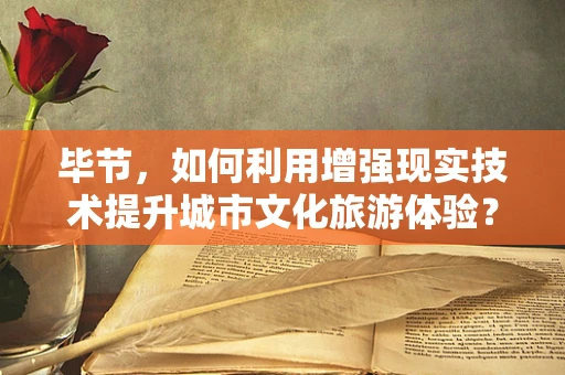毕节，如何利用增强现实技术提升城市文化旅游体验？